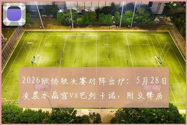 2026欧协联决赛对阵出炉:5月28日凌晨水晶宫vs巴列卡诺,附交锋历史与观赛指南
