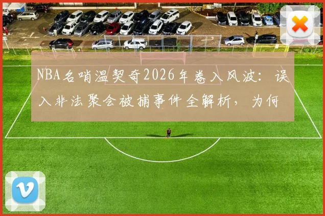 NBA名哨温契奇2026年卷入风波:误入非法聚会被捕事件全解析,为何最终无罪释放?