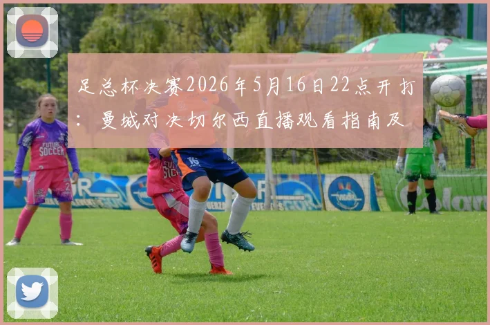 足总杯决赛2026年5月16日22点开打：曼城对决切尔西直播观看指南及对决看点分析