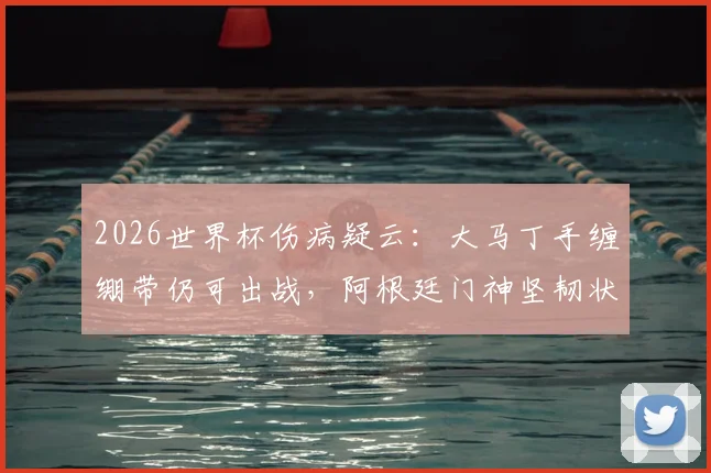 2026世界杯伤病疑云:大马丁手缠绷带仍可出战,阿根廷门神坚韧状态引关注