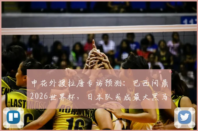 申花外援拉唐专访预测:巴西问鼎2026世界杯,日本队或成最大黑马,资深球迷怎么看?