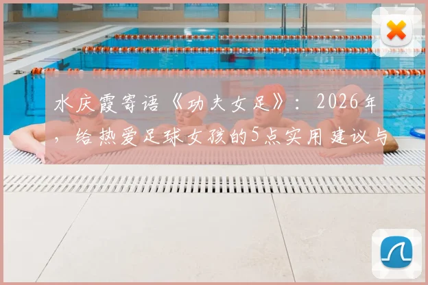 水庆霞寄语《功夫女足》：2026年，给热爱足球女孩的5点实用建议与3条青训路径指引