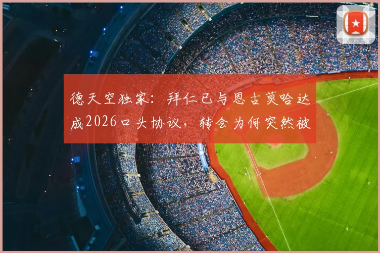 德天空独家：拜仁已与恩古莫哈达成2026口头协议，转会为何突然被搁置？深度剖析背后原因
