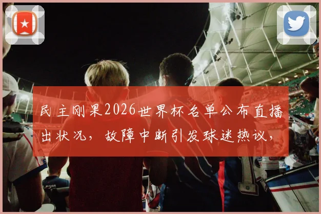 民主刚果2026世界杯名单公布直播出状况，故障中断引发球迷热议，后续结果如何？