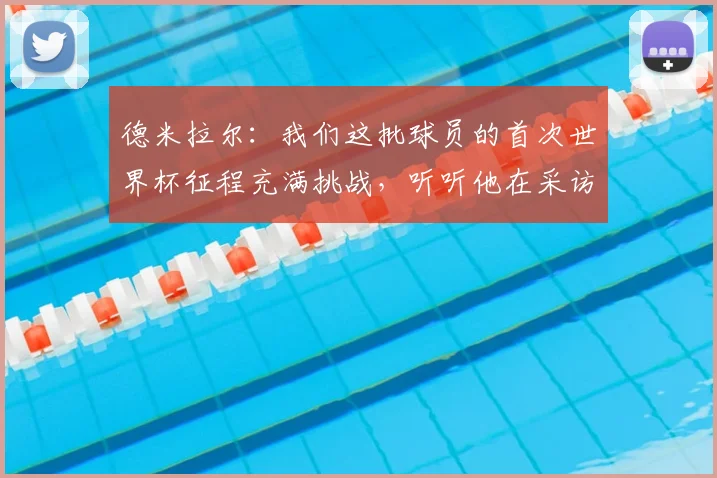 德米拉尔：我们这批球员的首次世界杯征程充满挑战，听听他在采访中都分享了什么