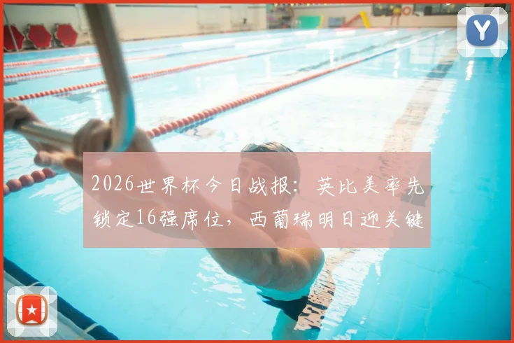 2026世界杯今日战报：英比美率先锁定16强席位，西葡瑞明日迎关键战出线形势分析
