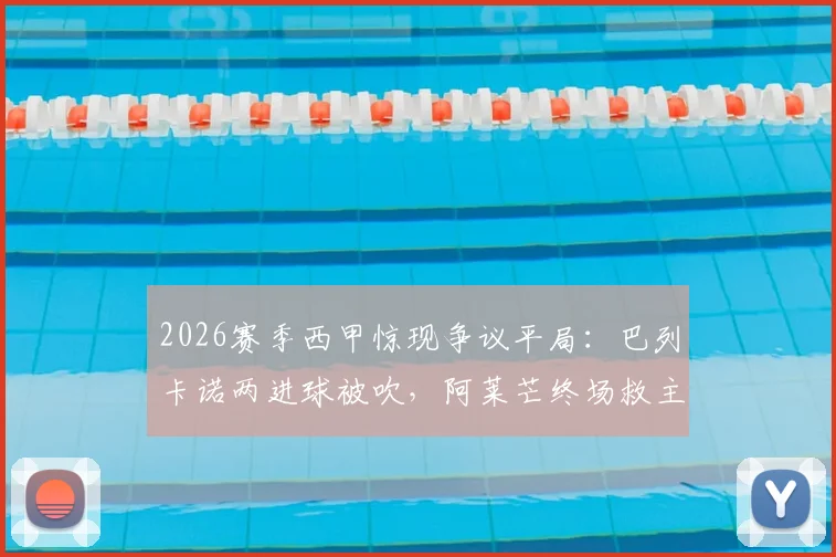 2026赛季西甲惊现争议平局：巴列卡诺两进球被吹，阿莱芒终场救主3-3逼平皇家社会，完整比赛复盘与争议判罚解读