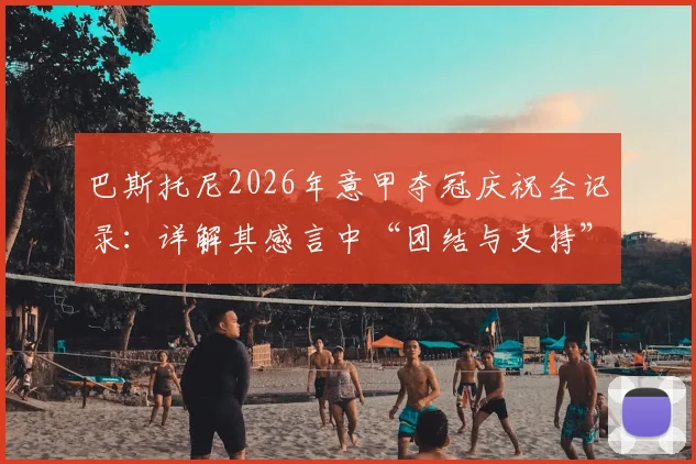 巴斯托尼2026年意甲夺冠庆祝全记录：详解其感言中“团结与支持”对国米夺冠的真实力量，附赛季关键节点回顾