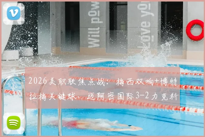 2026美职联焦点战:梅西双响+博特拉梅关键球,迈阿密国际3-2力克科罗拉多全过程回顾与集锦