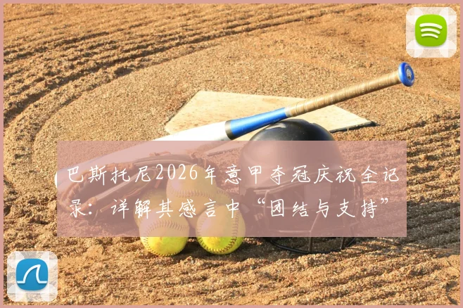 巴斯托尼2026年意甲夺冠庆祝全记录:详解其感言中“团结与支持”对国米夺冠的真实力量,附赛季关键节点回顾