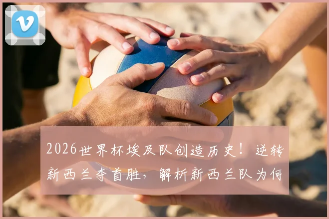 2026世界杯埃及队创造历史!逆转新西兰夺首胜,解析新西兰队为何难求一胜
