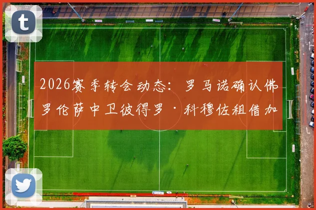 2026赛季转会动态：罗马诺确认佛罗伦萨中卫彼得罗·科穆佐租借加盟都灵，租借条款与球员前景解析