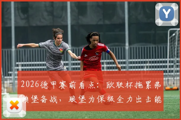 2026德甲赛前看点：欧联杯拖累弗赖堡备战，狼堡为保级全力出击能否抢分？