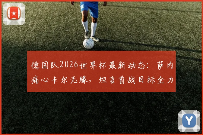 德国队2026世界杯最新动态：萨内痛心卡尔无缘，坦言首战目标全力争胜，附赛程对手分析