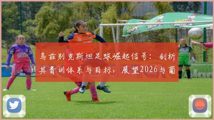 乌兹别克斯坦足球崛起信号:剖析其青训体系与目标,展望2026与葡萄牙的对决