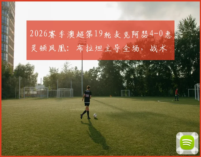 2026赛季澳超第19轮麦克阿瑟4-0惠灵顿凤凰:布拉坦主导全场,战术复盘详解
