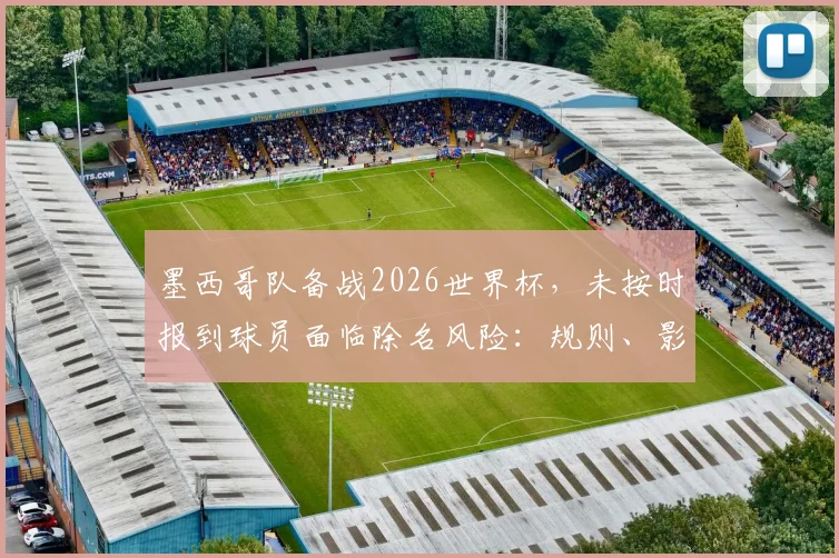 墨西哥队备战2026世界杯，未按时报到球员面临除名风险：规则、影响与球迷关注点解析