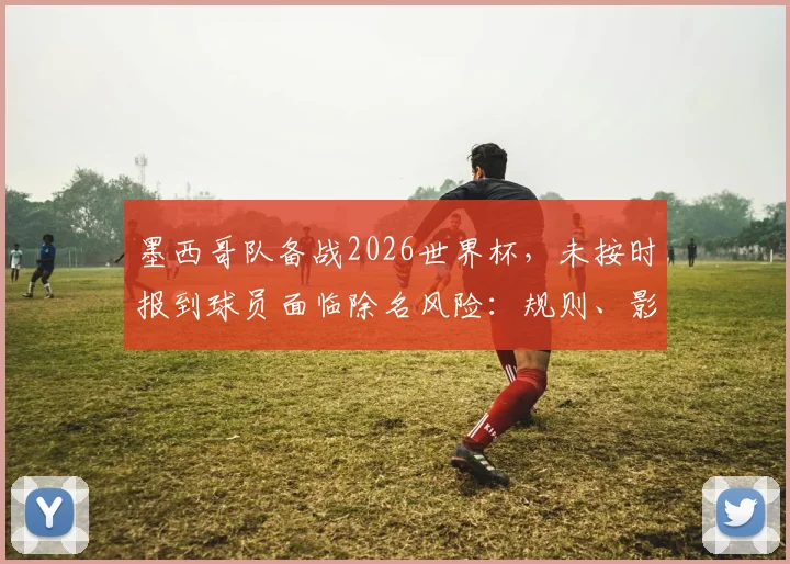 墨西哥队备战2026世界杯，未按时报到球员面临除名风险：规则、影响与球迷关注点解析