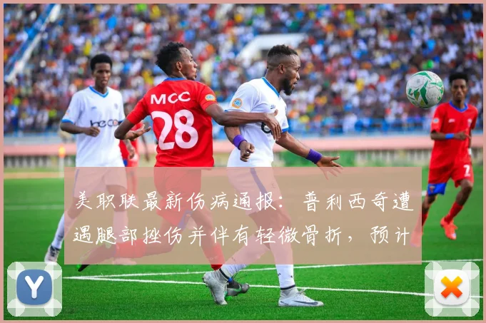 美职联最新伤病通报:普利西奇遭遇腿部挫伤并伴有轻微骨折,预计缺席2026赛季数周比赛