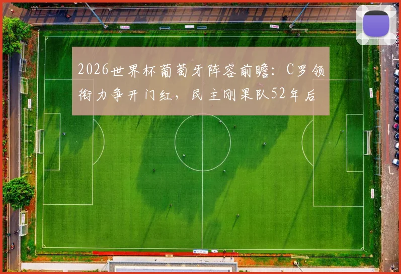 2026世界杯葡萄牙阵容前瞻：C罗领衔力争开门红，民主刚果队52年后重返正赛，历史战绩与核心球星解析