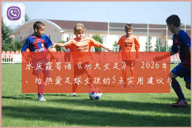 水庆霞寄语《功夫女足》：2026年，给热爱足球女孩的5点实用建议与3条青训路径指引