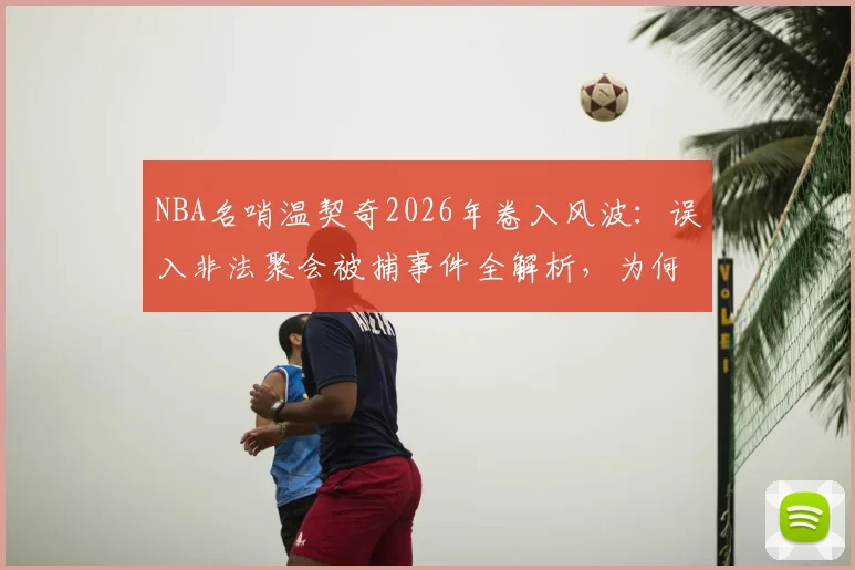 NBA名哨温契奇2026年卷入风波：误入非法聚会被捕事件全解析，为何最终无罪释放？