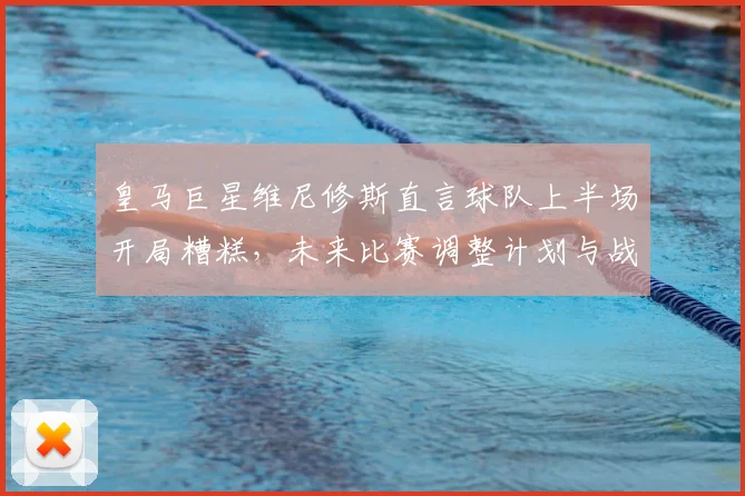 皇马巨星维尼修斯直言球队上半场开局糟糕，未来比赛调整计划与战术反思全解析