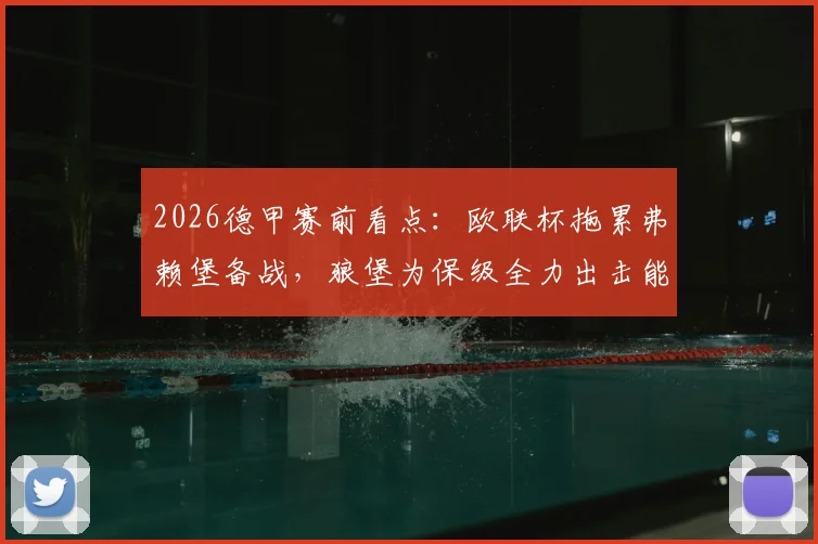 2026德甲赛前看点：欧联杯拖累弗赖堡备战，狼堡为保级全力出击能否抢分？