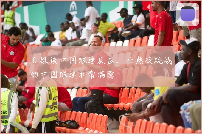日媒谈中国球迷反应：让熬夜观战的中国球迷非常满意