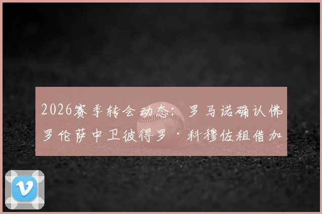 2026赛季转会动态：罗马诺确认佛罗伦萨中卫彼得罗·科穆佐租借加盟都灵，租借条款与球员前景解析