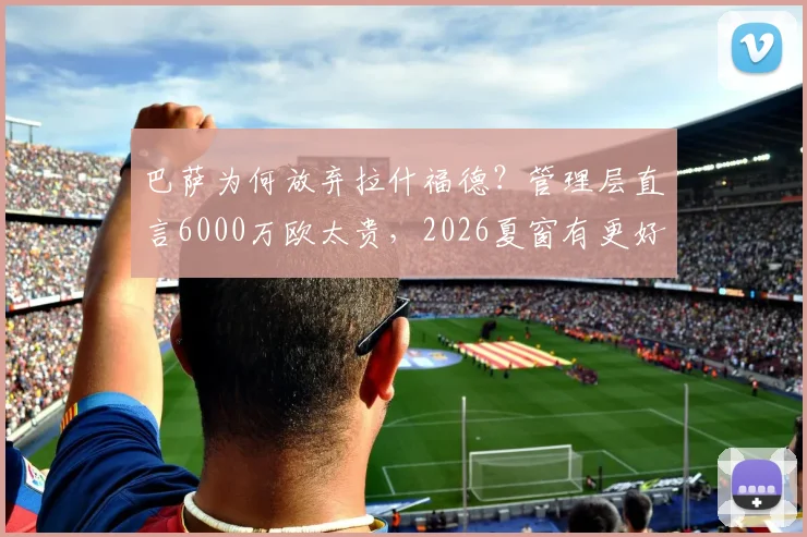巴萨为何放弃拉什福德?管理层直言6000万欧太贵,2026夏窗有更好前锋人选