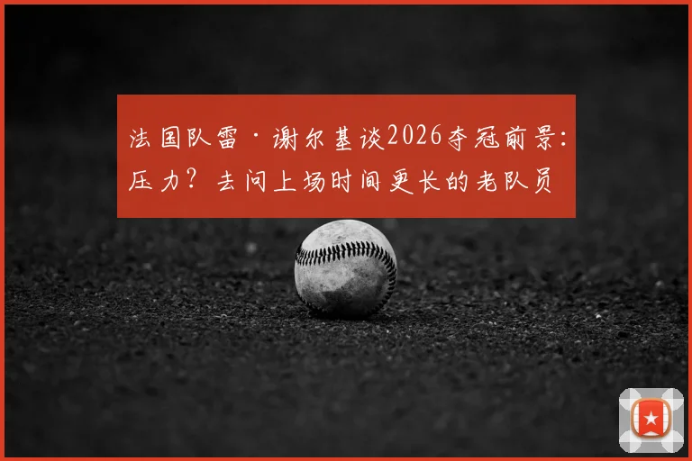 法国队雷·谢尔基谈2026夺冠前景:压力?去问上场时间更长的老队员