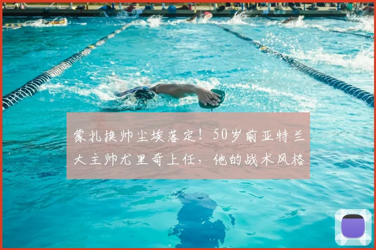 蒙扎换帅尘埃落定！50岁前亚特兰大主帅尤里奇上任，他的战术风格与2026赛季球队前景全面解析