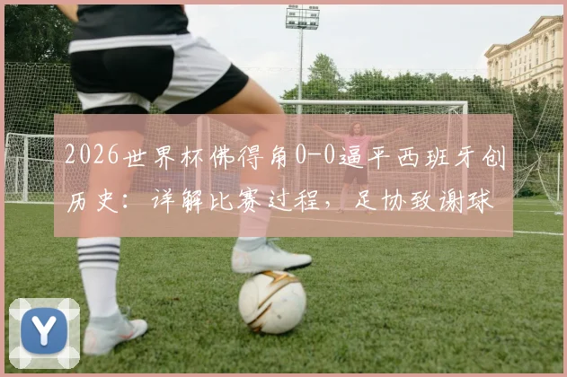 2026世界杯佛得角0-0逼平西班牙创历史:详解比赛过程,足协致谢球迷声明内容全解析