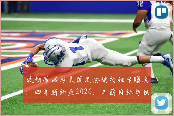 波切蒂诺与美国足协续约细节曝光：四年新约至2026，年薪目标与执教蓝图全解析